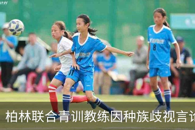 柏林联合青训教练因种族歧视言论辞职，禁赛处分引发关注