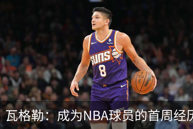 瓦格勒：成为NBA球员的首周经历充满乐趣，每日追求不断进步